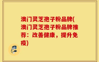 澳门灵芝孢子粉品牌(澳门灵芝孢子粉品牌推荐：改善健康，提升免疫)