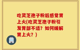 吃灵芝孢子粉后感觉胃上火(吃灵芝孢子粉引发胃部不适？如何缓解胃上火？)