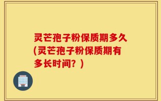灵芒孢子粉保质期多久(灵芒孢子粉保质期有多长时间？)