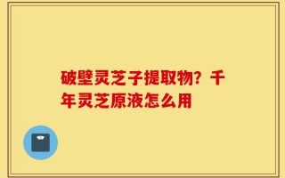 破壁灵芝子提取物？千年灵芝原液怎么用