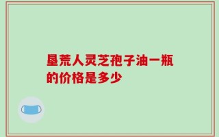 垦荒人灵芝孢子油一瓶的价格是多少