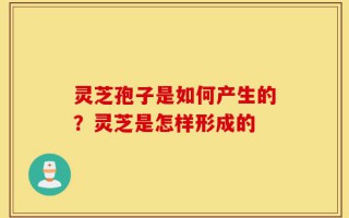灵芝孢子是如何产生的？灵芝是怎样形成的