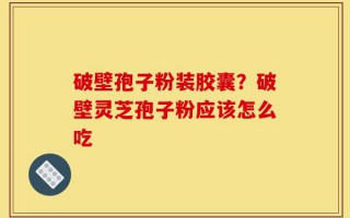 破壁孢子粉装胶囊？破壁灵芝孢子粉应该怎么吃