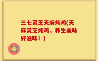 三七灵芝天麻炖鸡(天麻灵芝炖鸡，养生美味好滋味！)