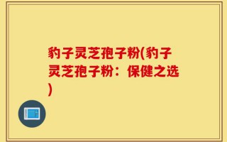 豹子灵芝孢子粉(豹子灵芝孢子粉：保健之选)