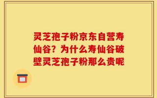 灵芝孢子粉京东自营寿仙谷？为什么寿仙谷破壁灵芝孢子粉那么贵呢