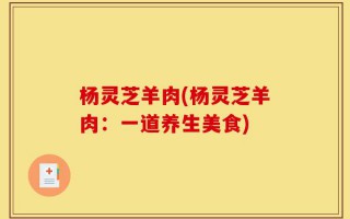 杨灵芝羊肉(杨灵芝羊肉：一道养生美食)