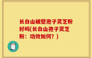 长白山破壁孢子灵芝粉好吗(长白山孢子灵芝粉：功效如何？)