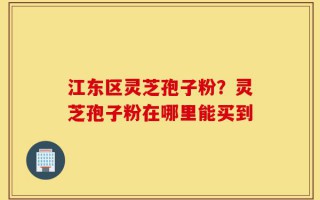 江东区灵芝孢子粉？灵芝孢子粉在哪里能买到