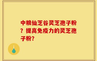 中粮仙芝谷灵芝孢子粉？提高免疫力的灵芝孢子粉？