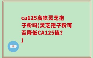 ca125高吃灵芝孢子粉吗(灵芝孢子粉可否降低CA125值？)