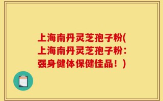 上海南丹灵芝孢子粉(上海南丹灵芝孢子粉：强身健体保健佳品！)