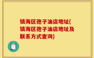 镇海区孢子油店地址(镇海区孢子油店地址及联系方式查询)