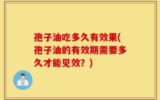 孢子油吃多久有效果(孢子油的有效期需要多久才能见效？)