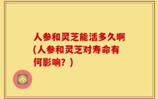 人参和灵芝能活多久啊(人参和灵芝对寿命有何影响？)
