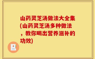 山药灵芝汤做法大全集(山药灵芝汤多种做法，教你喝出营养滋补的功效)