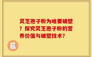 灵芝孢子粉为啥要破壁？探究灵芝孢子粉的营养价值与破壁技术？
