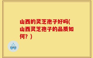 山西的灵芝孢子好吗(山西灵芝孢子的品质如何？)