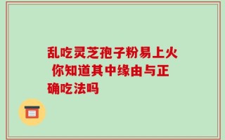 乱吃灵芝孢子粉易上火 你知道其中缘由与正确吃法吗