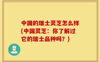 中国的瑞士灵芝怎么样(中国灵芝：你了解过它的瑞士品种吗？)