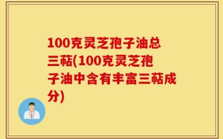 100克灵芝孢子油总三萜(100克灵芝孢子油中含有丰富三萜成分)