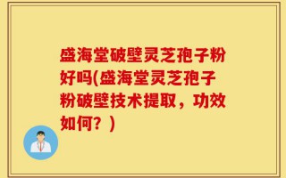 盛海堂破壁灵芝孢子粉好吗(盛海堂灵芝孢子粉破壁技术提取，功效如何？)