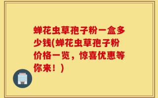 蝉花虫草孢子粉一盒多少钱(蝉花虫草孢子粉价格一览，惊喜优惠等你来！)