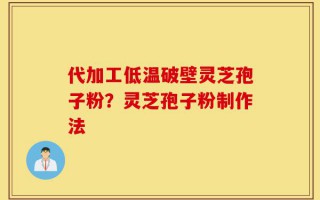 代加工低温破壁灵芝孢子粉？灵芝孢子粉制作法