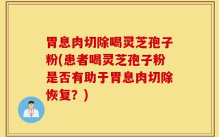 胃息肉切除喝灵芝孢子粉(患者喝灵芝孢子粉是否有助于胃息肉切除恢复？)