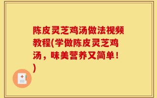 陈皮灵芝鸡汤做法视频教程(学做陈皮灵芝鸡汤，味美营养又简单！)