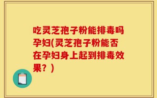 吃灵芝孢子粉能排毒吗孕妇(灵芝孢子粉能否在孕妇身上起到排毒效果？)