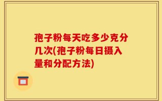 孢子粉每天吃多少克分几次(孢子粉每日摄入量和分配方法)