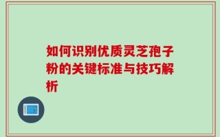 如何识别优质灵芝孢子粉的关键标准与技巧解析