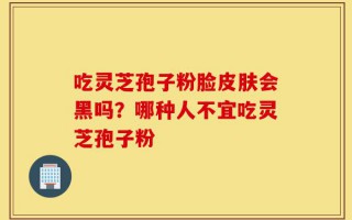吃灵芝孢子粉脸皮肤会黑吗？哪种人不宜吃灵芝孢子粉