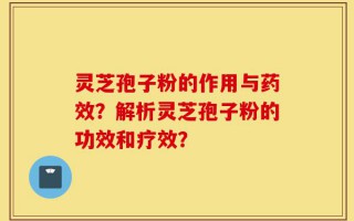 灵芝孢子粉的作用与药效？解析灵芝孢子粉的功效和疗效？