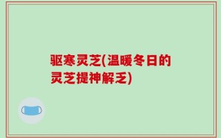 驱寒灵芝(温暖冬日的灵芝提神解乏)