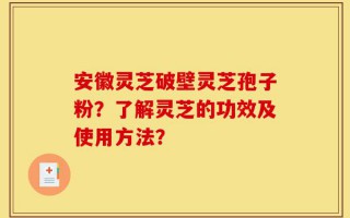 安徽灵芝破壁灵芝孢子粉？了解灵芝的功效及使用方法？