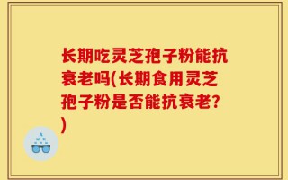 长期吃灵芝孢子粉能抗衰老吗(长期食用灵芝孢子粉是否能抗衰老？)