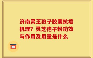 济南灵芝孢子胶囊抗癌机理？灵芝孢子粉功效与作用及用量是什么