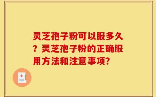 灵芝孢子粉可以服多久？灵芝孢子粉的正确服用方法和注意事项？