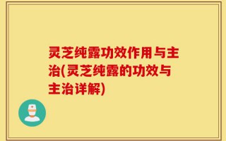 灵芝纯露功效作用与主治(灵芝纯露的功效与主治详解)