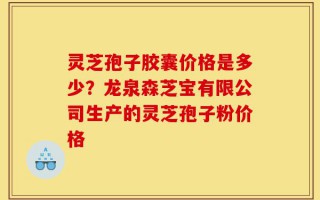 灵芝孢子胶囊价格是多少？龙泉森芝宝有限公司生产的灵芝孢子粉价格