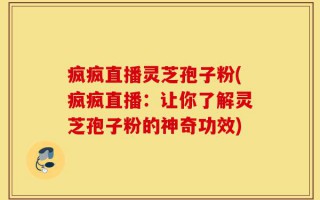 疯疯直播灵芝孢子粉(疯疯直播：让你了解灵芝孢子粉的神奇功效)