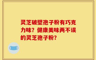 灵芝破壁孢子粉有巧克力味？健康美味两不误的灵芝孢子粉？