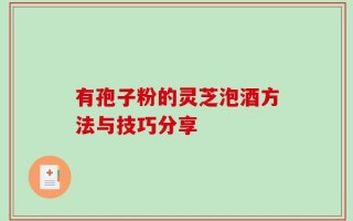 有孢子粉的灵芝泡酒方法与技巧分享