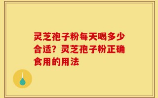 灵芝孢子粉每天喝多少合适？灵芝孢子粉正确食用的用法