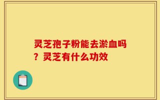 灵芝孢子粉能去淤血吗？灵芝有什么功效