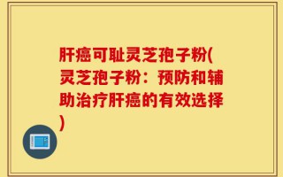 肝癌可耻灵芝孢子粉(灵芝孢子粉：预防和辅助治疗肝癌的有效选择)
