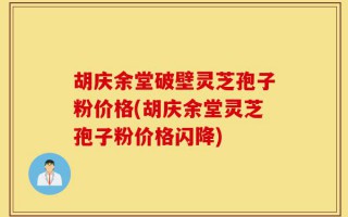 胡庆余堂破壁灵芝孢子粉价格(胡庆余堂灵芝孢子粉价格闪降)
