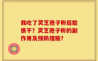 我吃了灵芝孢子粉后脸很干？灵芝孢子粉的副作用及预防措施？
